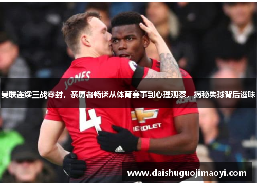 曼联连续三战零封，亲历者畅谈从体育赛事到心理观察，揭秘失球背后滋味