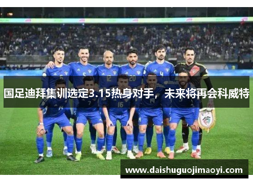 国足迪拜集训选定3.15热身对手，未来将再会科威特